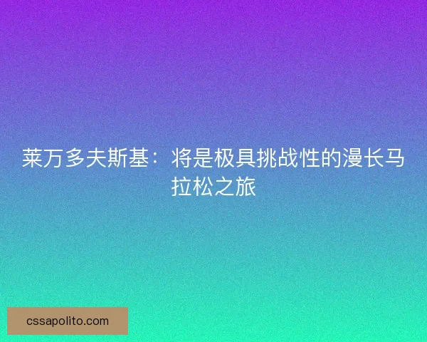 莱万多夫斯基：将是极具挑战性的漫长马拉松之旅