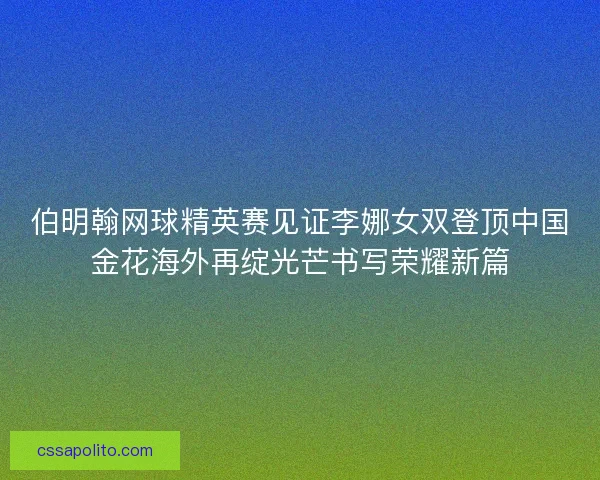 伯明翰网球精英赛见证李娜女双登顶中国金花海外再绽光芒书写荣耀新篇